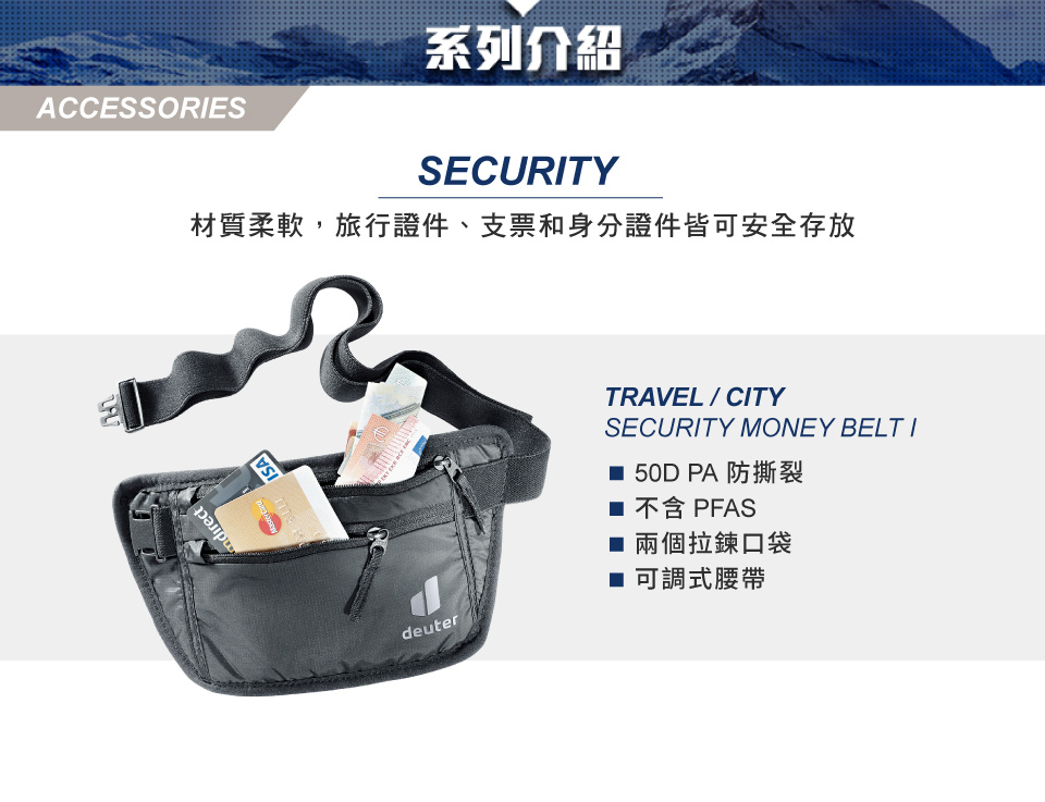 directACCESSORESISA系列介紹SECURITY材質柔軟,旅行證件、支票和身份證件皆可安全存放deuterTRAVEL/CITYSECURITY MONEY BELT I 50D PA 防撕裂 不含 PFAS■ 兩個拉鍊口袋■ 可調式腰帶