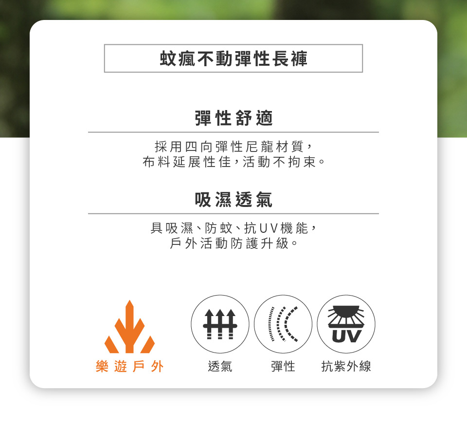 蚊瘋不動彈性長褲彈性舒適採用四向彈性尼龍材質,布料延展性佳,活動不拘束。吸濕透氣具吸濕、防蚊、抗UV機能,戶外活動防護升級。 UV樂遊戶外透氣彈性抗紫外線