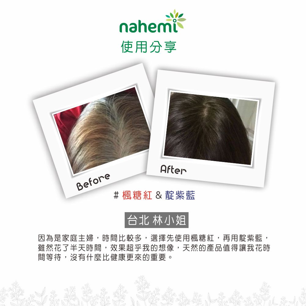 nahemi使用分享BeforeAfter#楓糖紅&靛紫藍台北 林小姐因為是家庭主婦,時間比較多,選擇先使用楓糖紅,再用靛紫藍,雖然花了半天時間,效果超乎我的想像,天然的產品值得讓我花時間等待,沒有什麼比健康更來的重要。