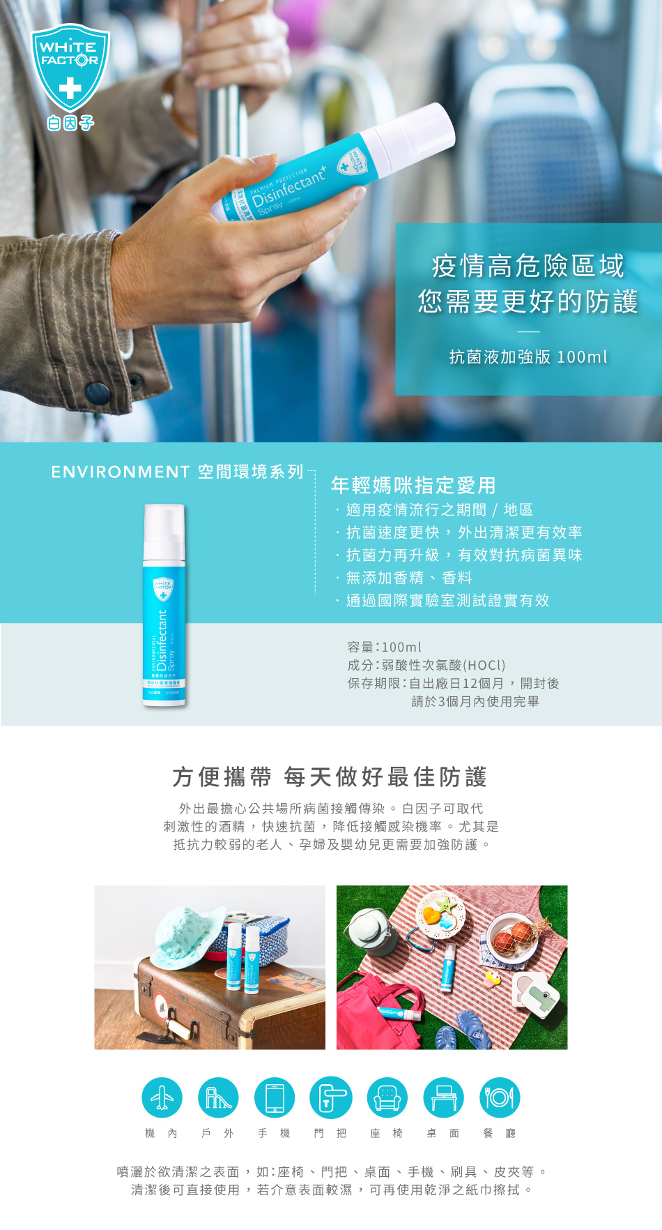 自因子,疫情高危險區域,您需要更好的防護,環境抗菌液-加強版100ml,內行媽咪指定愛用,適用疫情流行之地區,加強個人衛生防疫,抗菌力再升級,更有效對抗病菌及異味,抗菌速度更快,外出清潔更有效率,容量:100ml,成分:弱酸性次氯酸(HOCI),保存