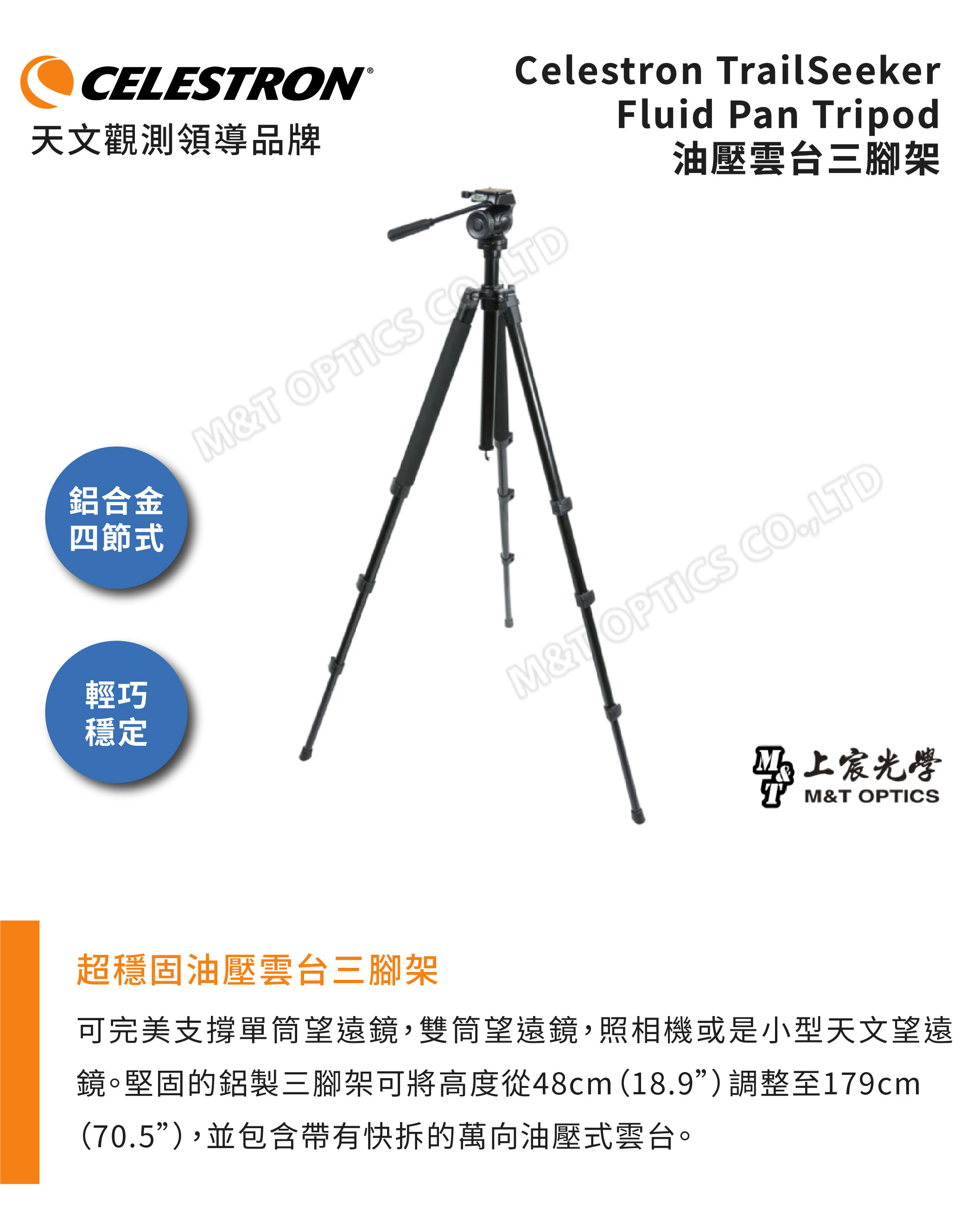 CELESRON天文觀測領導品牌鋁合金四節式Celestron TrailSeekerFluid Tripod&T OPTICS 油壓雲台三腳架輕巧穩定M&T OPTICS COLTD上宸光學M&T OPTICS超穩固油壓雲台三腳架可完美支撐單筒望遠鏡,雙筒望遠鏡,照相機或是小型天文望遠鏡。堅固的鋁製三腳架可將高度從48cm(18.9)調整至179cm(70.5”),並包含帶有快拆的萬向油壓式雲台。