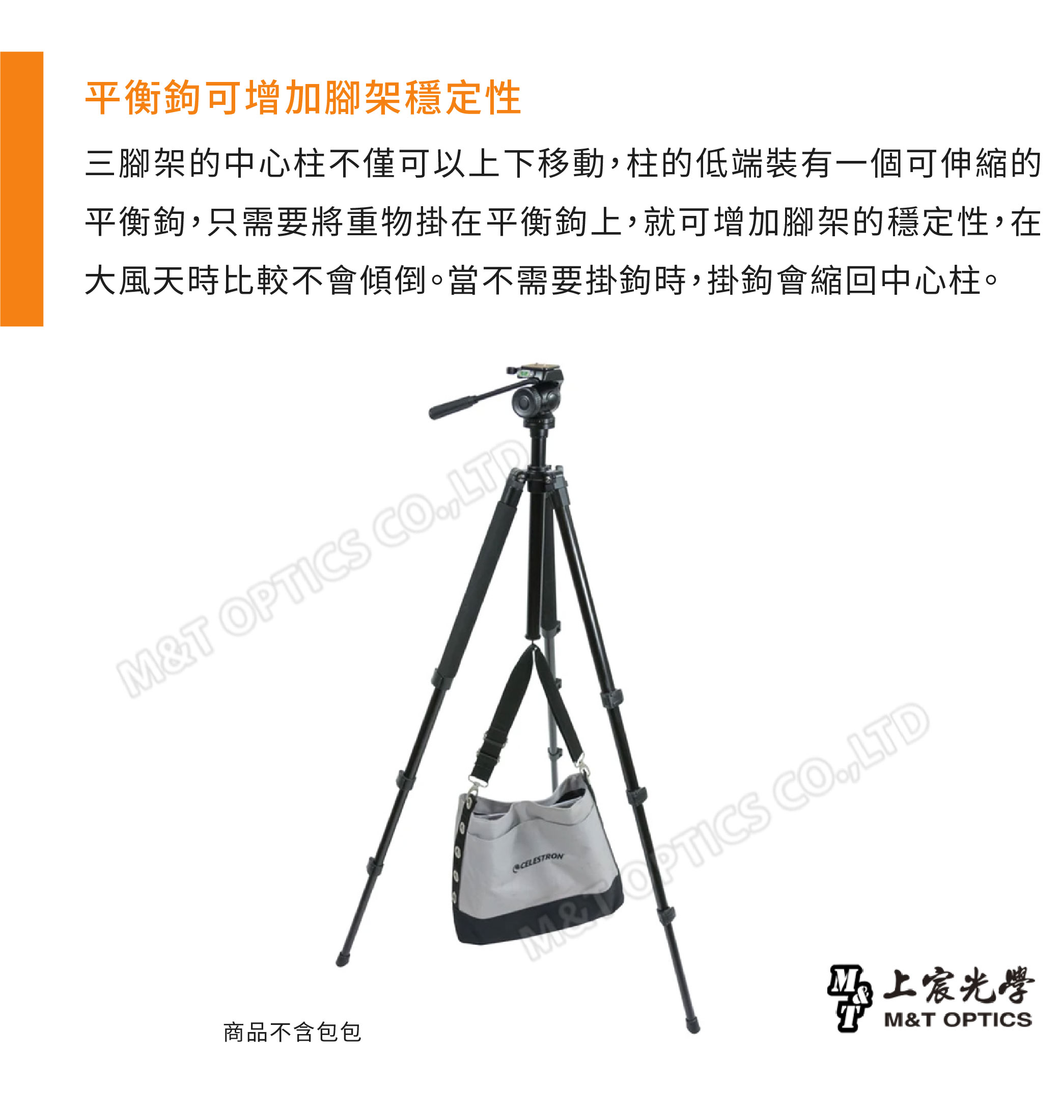 平衡鉤可增加腳架穩定性三腳架的中心柱不僅可以上下移動柱的低端裝有一個可伸縮的平衡鉤只需要將重物掛在平衡鉤上,就可增加腳架的穩定性,在大風天時比較不會傾倒。當不需要掛鉤時,掛鉤會縮回中心柱。T OPTICS CO,LTD商品不含包包CELESTRONMOPTICS CO,LTD光學M&T OPTICS