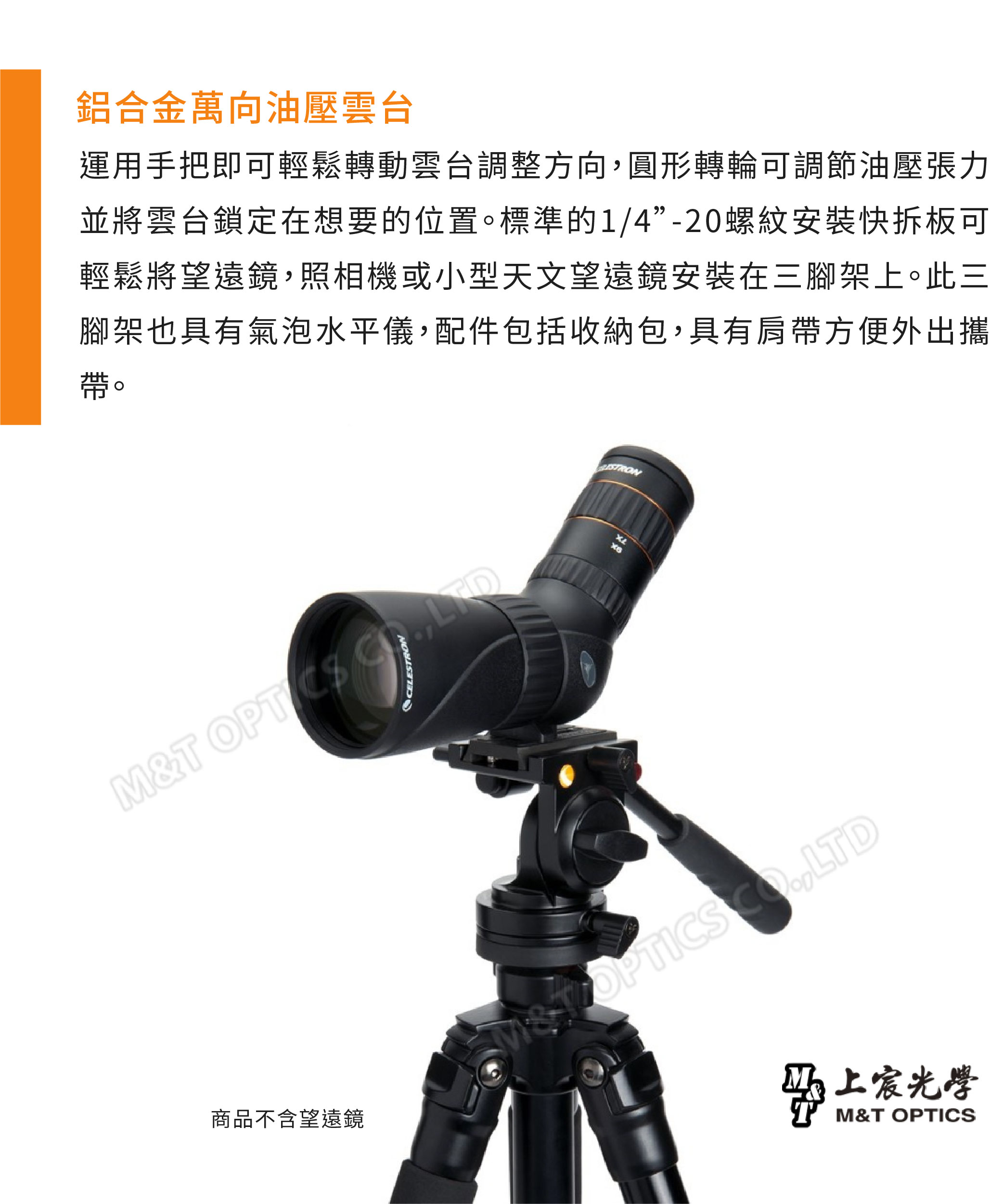 鋁合金萬向油壓雲台運用手把即可輕鬆轉動雲台調整方向圓形轉輪可調節油壓張力並將雲台鎖定在想要的位置。標準的1/4-20螺紋安裝快拆板可輕鬆將望遠鏡照相機或小型天文望遠鏡安裝在三腳架上。此三腳架也具有氣泡水平儀,配件包括收納包,具有肩帶方便外出攜帶。CELESTRONM&T  , 商品不含望遠鏡 ,LTD光學M&T OPTICS