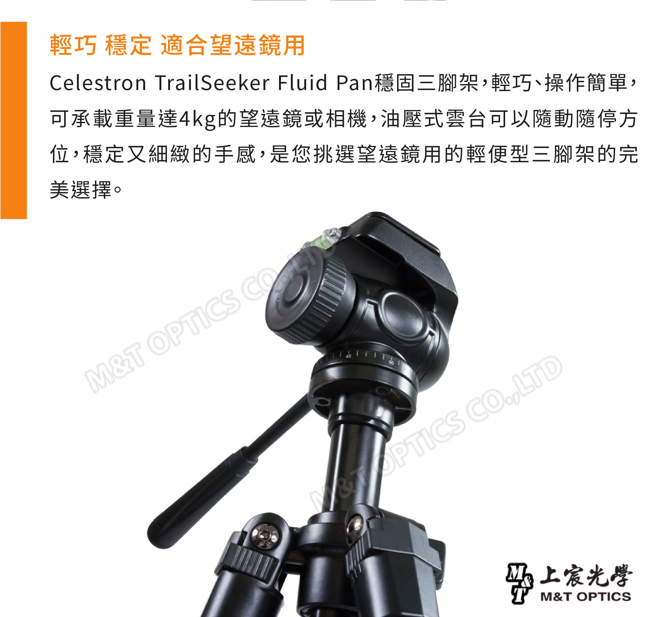 輕巧 穩定 適合望遠鏡用Celestron TrailSeeker Fluid Pan穩固三腳架輕巧、操作簡單,可承載重量達4kg的望遠鏡或相機,油壓式雲台可以隨動隨停方位,穩定又細緻的手感,是您挑選望遠鏡用的輕便型三腳架的完美選擇。M&T OPTICS COOPTICS CO,LTD宸光學M&T OPTICS