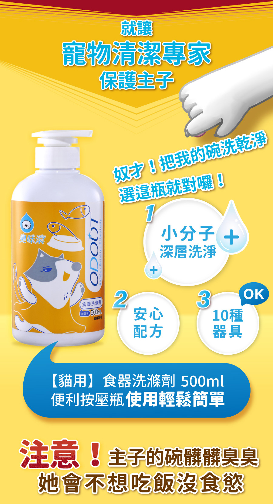 4712856184563 <p style="font-weight: 400"><b>居家清潔系列</b></p>
<p style="font-weight: 400"><b>臭味滾</b><b> </b><b>食器洗滌劑</b></p>
<p style="font-weight: 400"><b>無香精/分解口水/細小分子/潤膚成份</b></p>
<p style="font-weight: 400">
<p style="font-weight: 400">目前寵物以鮮食及飼料為主,盛裝於食器內,油脂容易堆積在容器的孔隙內,不易察覺,</p>
<p style="font-weight: 400">進而滋生大腸桿菌和金黃色葡萄球菌,影響毛孩健康。</p>
<p style="font-weight: 400">飼主們可以使用能徹底洗淨的臭味滾食器洗滌劑,照顧寵物的健康。</p>
<p style="font-weight: 400"><b>主要成份:</b>純水、棕櫚油、椰子油、界面活性劑、抑菌劑。</p>
<p style="font-weight: 400">
<p style="font-weight: 400"><b>特色功效</b></p>
<p style="font-weight: 400"><b>★</b><b>無香精 不傷毛孩嗅覺</b></p>
<p style="font-weight: 400">保護寵物嗅覺 照顧毛孩健康</p>
<p style="font-weight: 400">無添加茶樹及柑橘等有害毛孩成份</p>
<p style="font-weight: 400">洗滌餐具後用清水沖洗即可</p>
<p style="font-weight: 400">
<p style="font-weight: 400"><b>★</b><b>分解口水黏液</b></p>
<p style="font-weight: 400">專門針對分解寵物黏膩口水所設計</p>
<p style="font-weight: 400">擺脫餐具的滑溜黏膩感</p>
<p style="font-weight: 400">
<p style="font-weight: 400"><b>★細小分子</b></p>
<p style="font-weight: 400">食器洗潔劑的細小分子能夠</p>
<p style="font-weight: 400">深入孔隙溶解並清除碗盤的陳年油垢</p>
<p style="font-weight: 400"><b> </b></p>
<p style="font-weight: 400"><b>★添加潤膚因子</b></p>
<p style="font-weight: 400">照顧飼主手部肌膚,滋潤不傷手。</p>
<p style="font-weight: 400">
<p style="font-weight: 400"><b>清潔原理</b></p>
<p style="font-weight: 400">一般洗碗精只能清除食器表面,無法深入孔隙。時間一久便會滋生細菌,影響毛孩健康。</p>
<p style="font-weight: 400">l 他牌洗潔精</p>
<p style="font-weight: 400">l 臭味滾食器洗滌劑</p>
<p style="font-weight: 400">l 洗滌方式</p>
<p style="font-weight: 400">l 食器洗滌劑分子較小,深入孔隙中做分解達到清潔</p>
<p style="font-weight: 400"><b>適用範圍</b></p>
<p style="font-weight: 400">塑膠及鐵製碗盤、沾有口水的塑膠玩具等。</p>
<p style="font-weight: 400">
<p style="font-weight: 400"><b>使用方式</b></p>
<p style="font-weight: 400">直接沾於菜瓜布、海綿等食品清洗工具上使用。</p>
<p style="font-weight: 400"><b>注意事項:</b>請勿與其他洗潔產品混用,以免影響產品使用效果。</p>
<p style="font-weight: 400">※圖片只供參考,一切以實物為準。</p>
<p style="font-weight: 400">