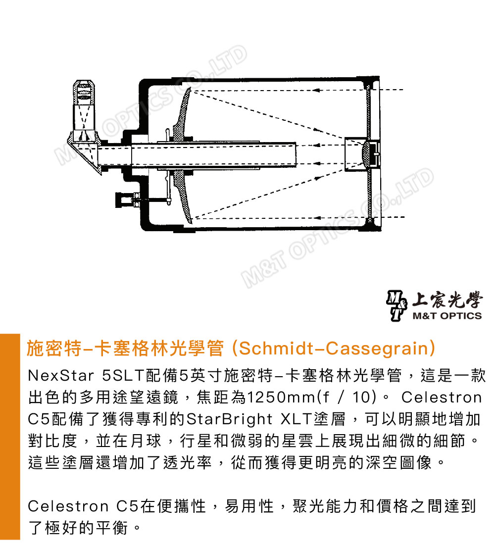 M& 上宸光學M&T OPTICS施密特卡塞格林光學管(SchmidtCassegrain)NexStar 5SLT配備5英寸施密特卡塞格林光學管,這是一款出色的多用途望遠鏡,焦距為1250mm(f / 10) CelestronC5配備了獲得專利的StarBright XLT塗層,可以明顯地增加對比度,並在月球,行星和微弱的星雲上展現出細微的細節。這些塗層還增加了透光率,從而獲得更明亮的深空圖像。Celestron C5在便攜性,易用性,聚光能力和價格之間達到了極好的平衡。