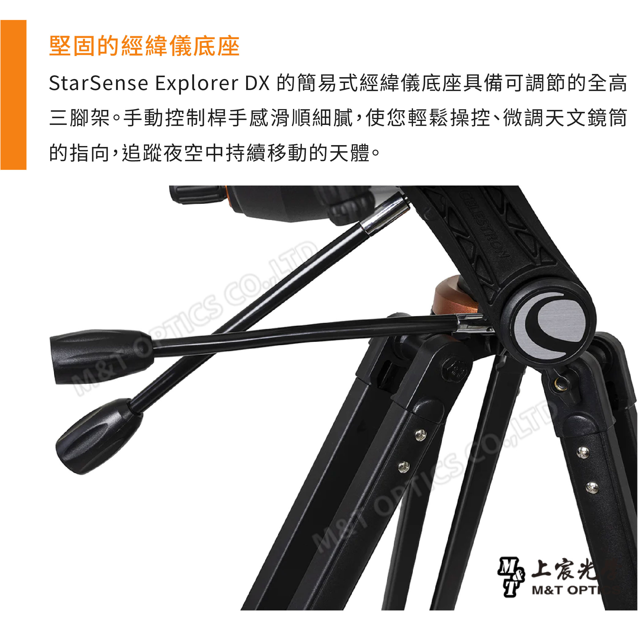堅固的經緯儀底座StarSense Explorer DX 的簡易式經緯儀底座具備可調節的全高三腳架。手動控制桿手感滑順細膩使您輕鬆操控、微調天文鏡筒的指向,追蹤夜空中持續移動的天體。 ,LTDCELESTRON 宸光M&T OPTI