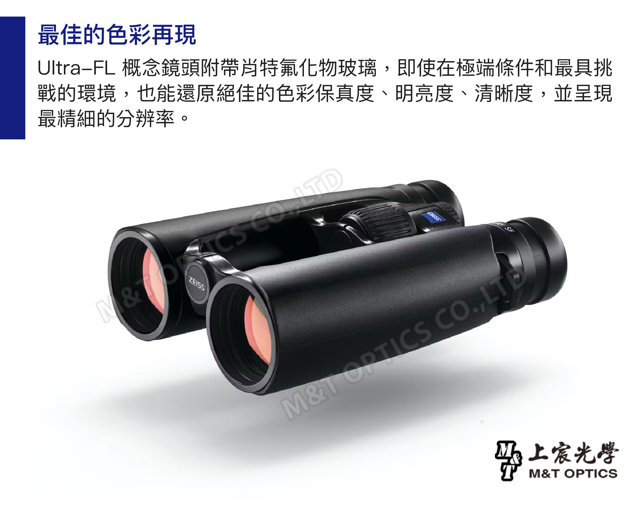 最佳的色彩再現UltraFL 概念鏡頭附帶肖特氟化物玻璃即使在極端條件和最具挑戰的環境,也能還原絕佳的色彩保真度、明亮度、清晰度,並呈現最精細的分辨率。&ZEISS M& OPTICS CO.,上宸光學M&T OPTICS