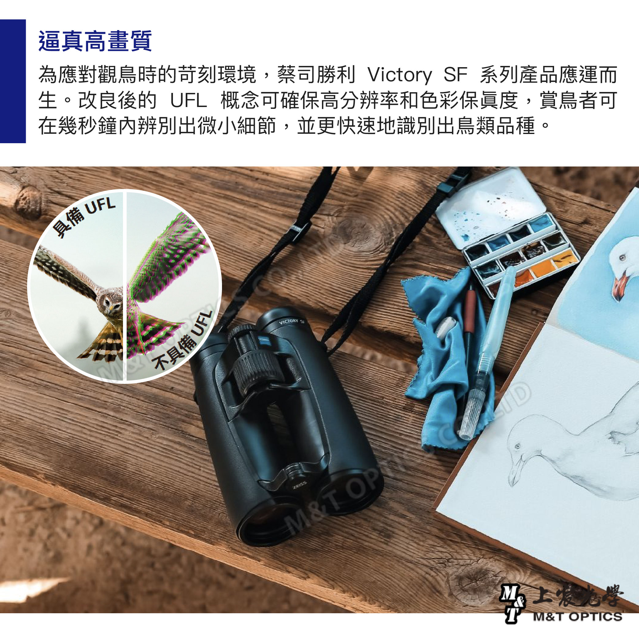 逼真高畫質為應對觀鳥時的苛刻環境,蔡司勝利 Victory SF 系列產品應運而生。改良後的 UFL 概念可確保高分辨率和色彩保度,賞鳥者可在幾秒鐘內辨別出微小細節,並更快速地識別出鳥類品種。具備 UFL不具備 UFL M&T M&T OPTICS