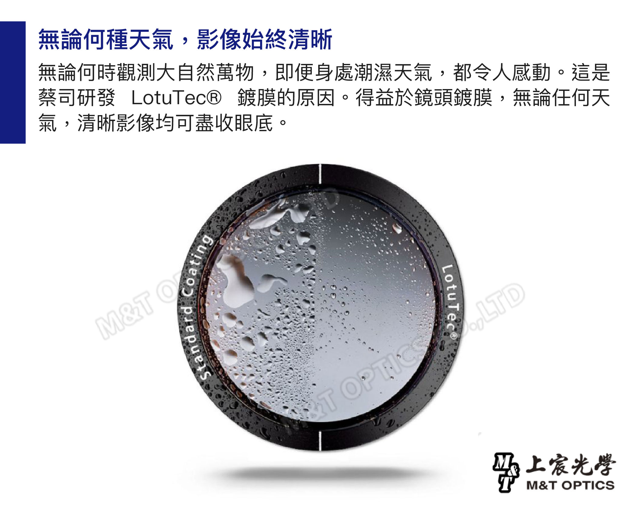 無論何種天氣,影像始終清晰無論何時觀測大自然萬物,即便身處潮濕天氣,都令人感動。這是蔡司研發 LotuTec® 鍍膜的原因。得益於鏡頭鍍膜,無論任何天氣,清晰影像均可盡收眼底。M&M&T CoatingStandardLotuTec®T LTD光學M&T OPTICS