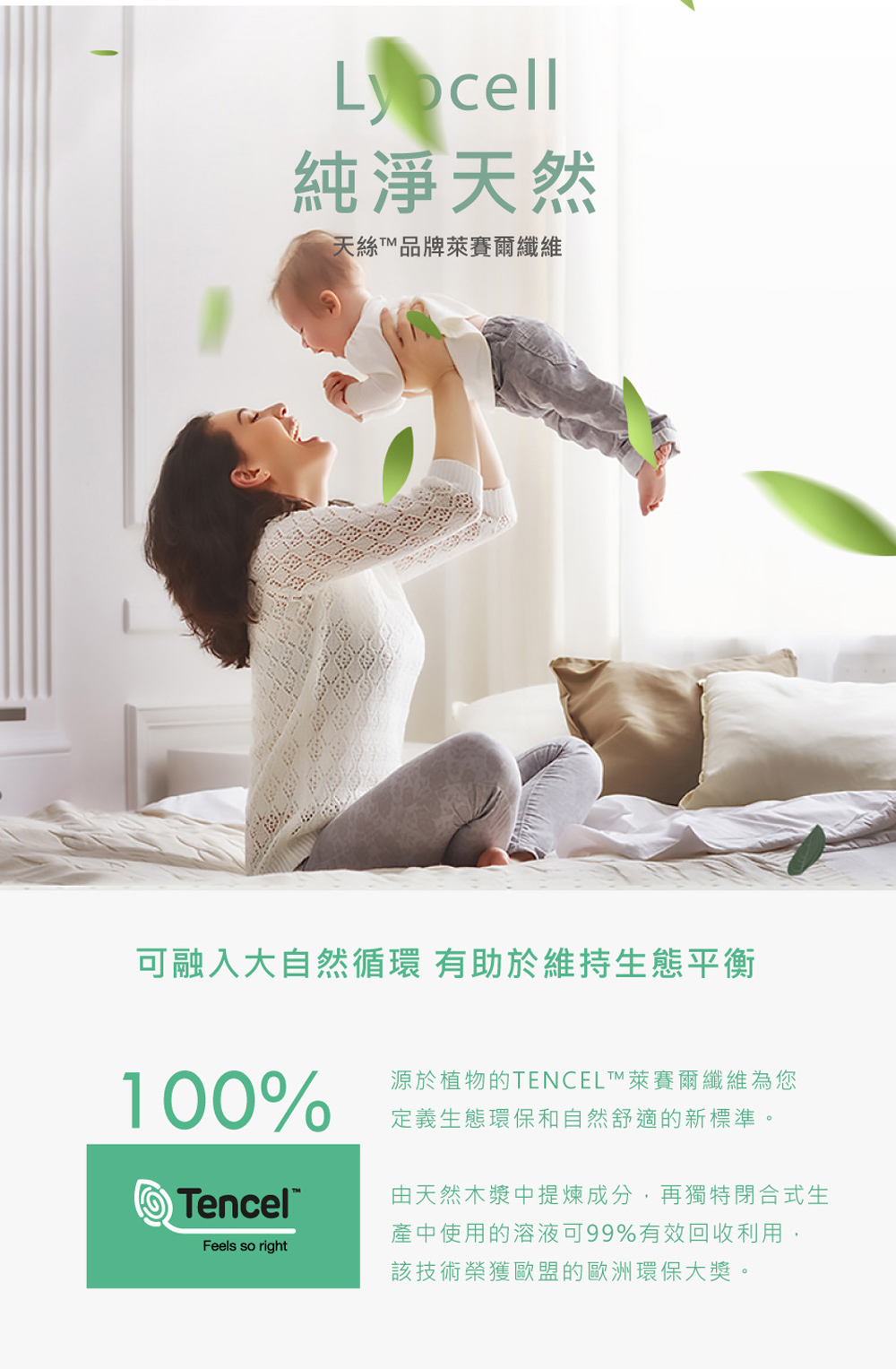 Ly⊃cell純淨天然天絲品牌萊賽爾纖維可融入大自然循環 有助於維持生態平衡100%源於植物的TENCELT萊賽爾纖維為您定義生態環保和自然舒適的新標準。TencelFeels so right由天然木漿中提煉成分,再獨特閉合式生產中使用的溶液可99%有效回收利用,該技術榮獲歐盟的歐洲環保大獎。