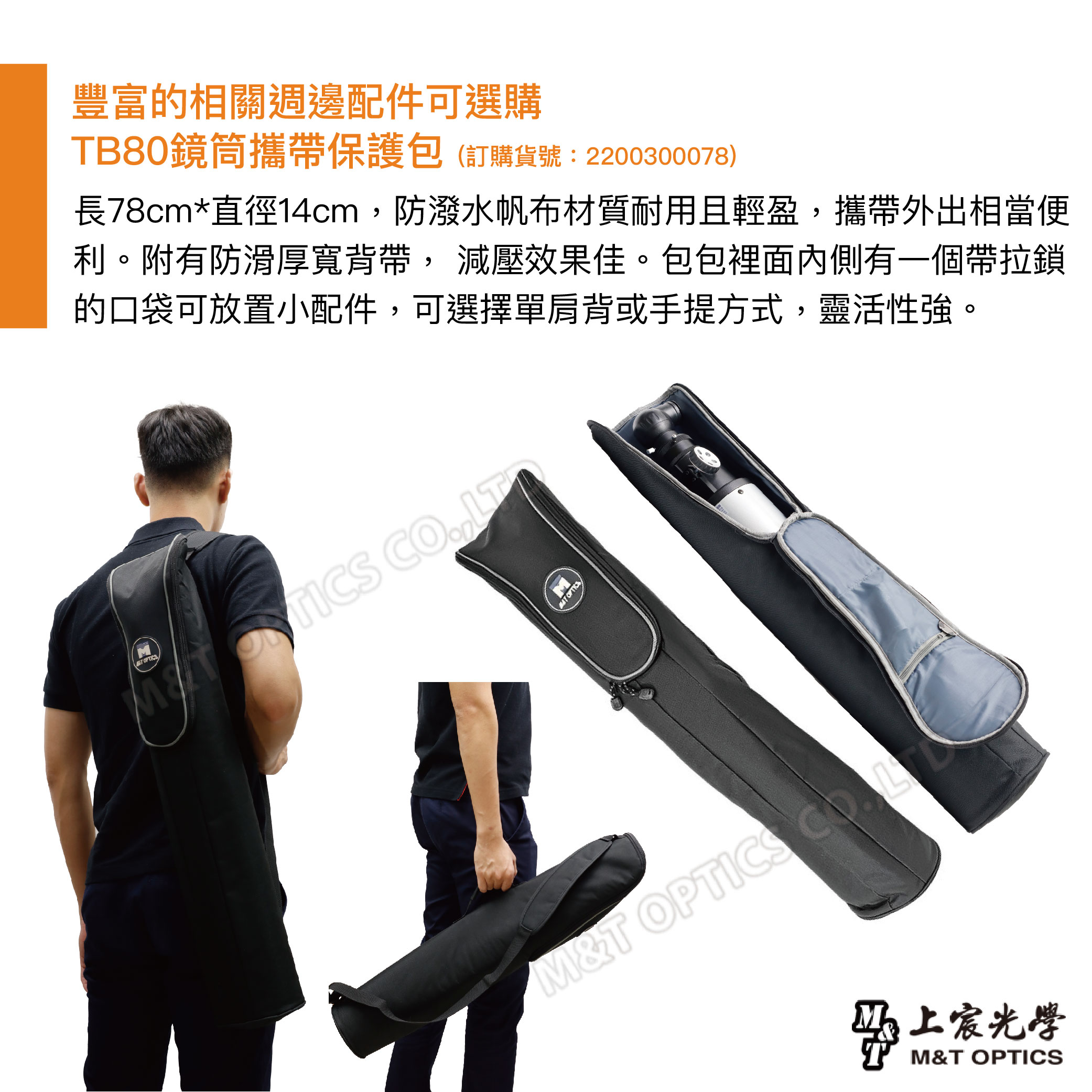 T 豐富的相關週邊配件可選購TB80鏡筒攜帶保護包(訂購貨號:2200300078)長78cm*直徑14cm防潑水帆布材質耐用且輕盈攜帶外出相當便利。附有防滑厚寬背帶, 減壓效果佳。包包裡面內側有一個帶拉鎖的口袋可放置小配件,可選擇單肩背或手提方式,靈活性強。 CO, OPTICSMT OPTICS 宸光學M&T OPTICS