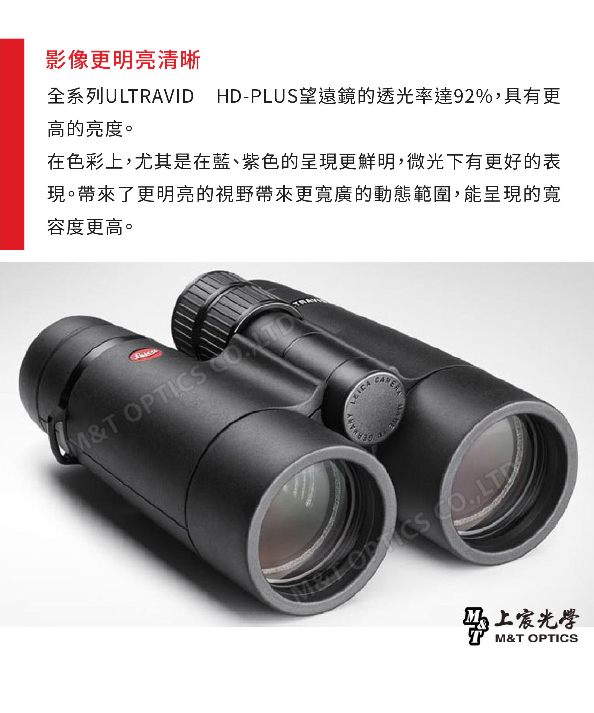 影像更明亮清晰全系列ULTRAVID HD-PLUS望遠鏡的透光率達92%具有更高的亮度。在色彩上,尤其是在藍、紫色的呈現更鮮明,微光下有更好的表現。帶來了更明亮的視野帶來更寬廣的動態範圍,能呈現的寬容度更高。M&T OPTICS LEICA CS ,上宸光學M&T OPTICS