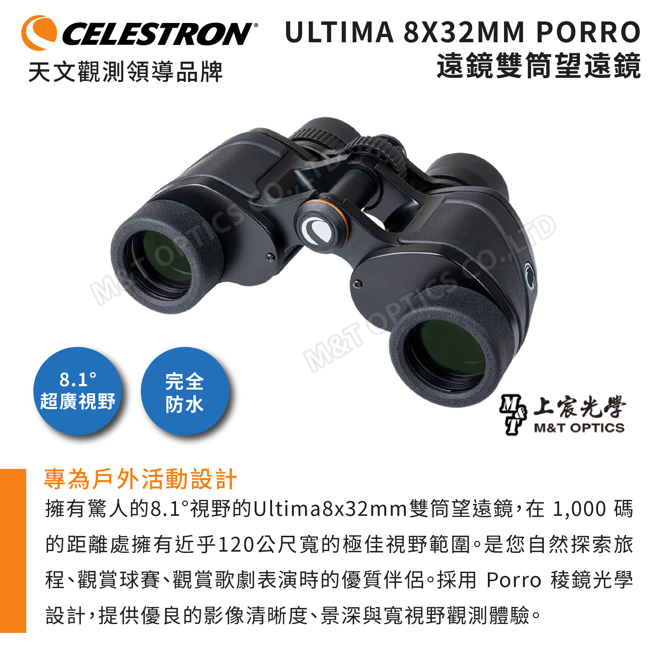 天文觀測領導品牌CELESTRN ULTIMA 8X32MM PORRO遠鏡雙筒望遠鏡 O81超廣視野完全M& . 防水上宸光學M&T OPTICS專為戶外活動設計擁有驚人的8.1°視野的Ultima8x32mm雙筒望遠鏡,在 1,000 碼的距離處擁有近乎120公尺寬的極佳視野範圍。是您自然探索旅程、觀賞球賽、觀賞歌劇表演時的優質伴侶。採用 Porro 稜鏡光學設計,提供優良的影像清晰度、景深與寬視野觀測體驗。