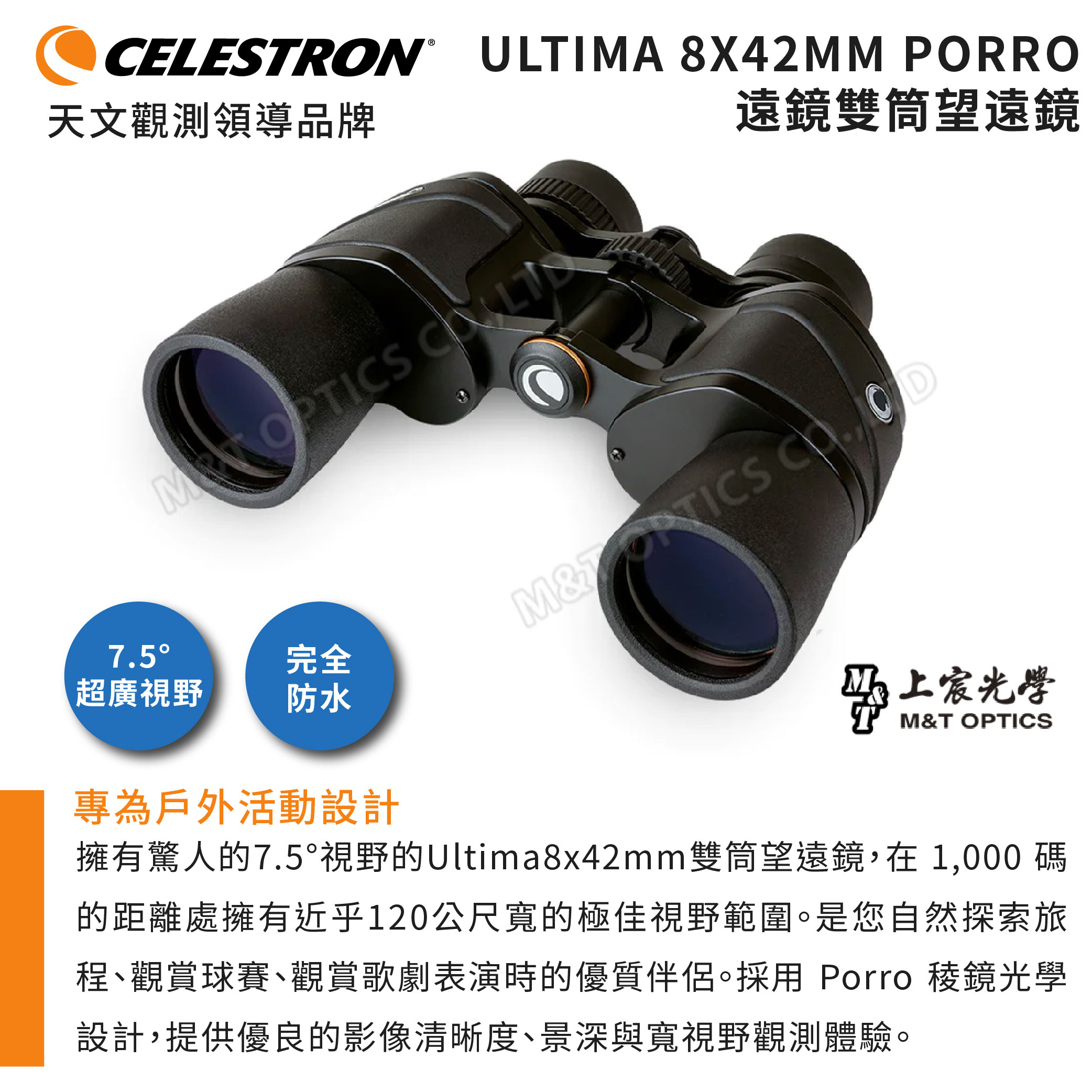 天文觀測領導品牌CELESTRON ULTIMA 8X42MM PORRO遠鏡雙筒望遠鏡  7.5完全超廣視野防水MOPTICS 上宸光學M&T OPTICS專為戶外活動設計擁有驚人的7.5°視野的Ultima8x42mm雙筒望遠鏡,在 1,000 碼的距離處擁有近乎120公尺寬的極佳視野範圍。是您自然探索旅程、觀賞球賽、觀賞歌劇表演時的優質伴侶。採用 Porro 稜鏡光學設計,提供優良的影像清晰度、景深與寬視野觀測體驗。