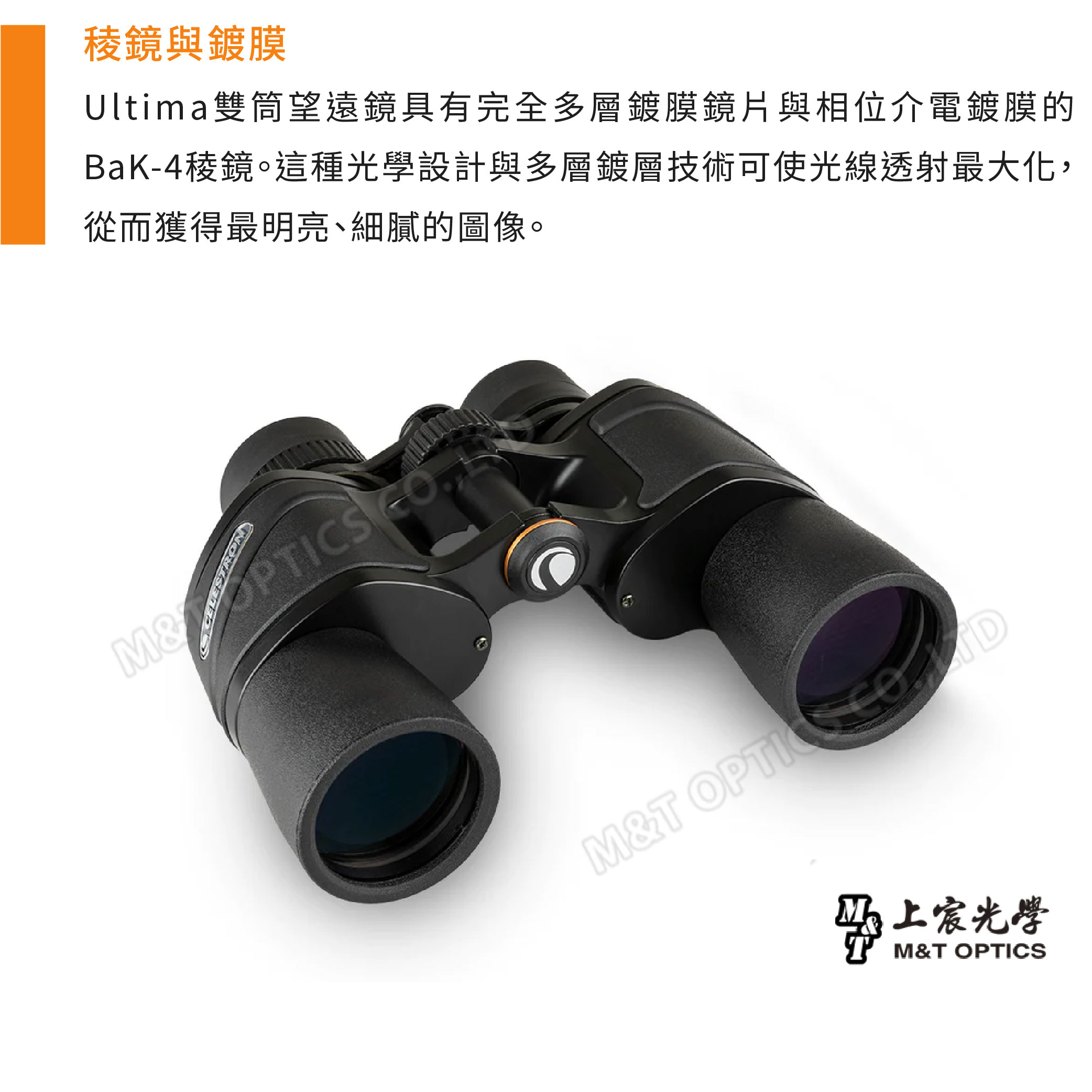 稜鏡與鍍膜Ultima雙筒望遠鏡具有完全多層鍍膜鏡片與相位介電鍍膜的BaK-4稜鏡。這種光學設計與多層鍍層技術可使光線透射最大化,從而獲得最明亮、細膩的圖像。 M&T D宸光學M&T OPTICS