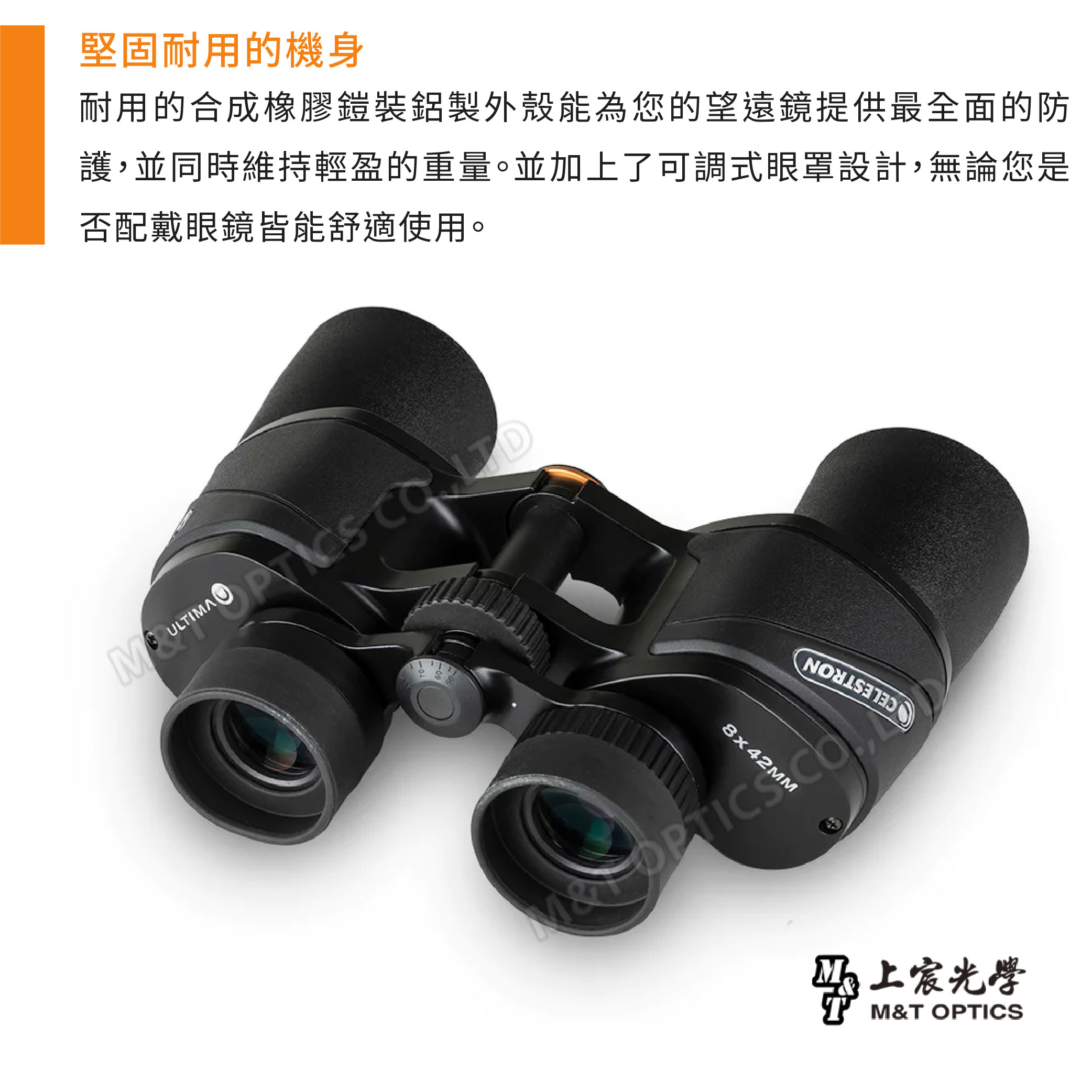 堅固耐用的機身耐用的合成橡膠鎧裝鋁製外殼能為您的望遠鏡提供最全面的防護,並同時維持輕盈的重量。並加上了可調式眼罩設計,無論您是否配戴眼鏡皆能舒適使用。 ULTIA 8x42MMMOPTICS 光學M&T OPTICS