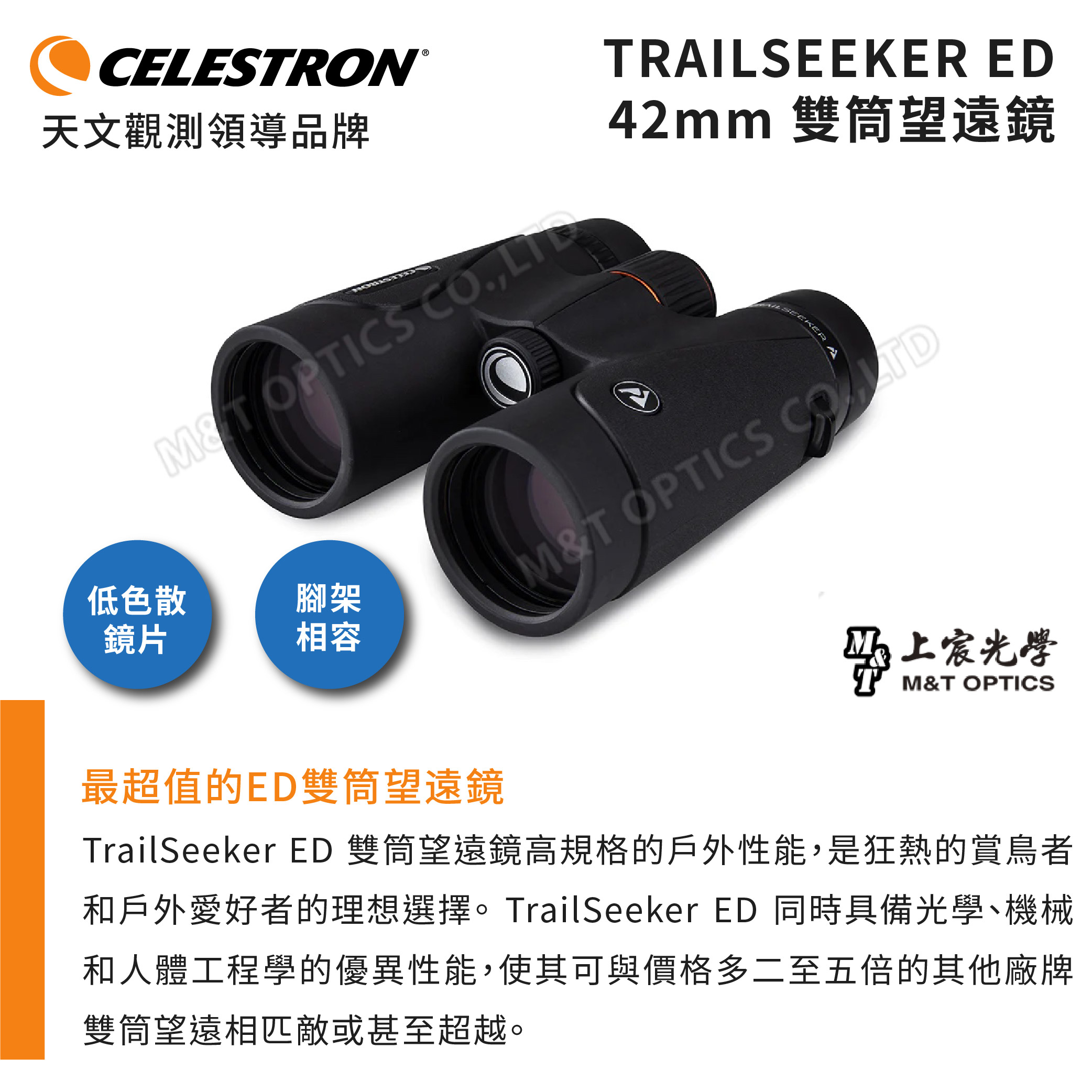 CELESTRON®天文觀測領導品牌MT OPTICS 低色散腳架鏡片相容TRAIL ED42mm 雙筒望遠鏡SEEKERMT OPTICS 宸光學M&T OPTICS最超值的ED雙筒望遠鏡TrailSeeker ED 雙筒望遠鏡高規格的戶外性能,是狂熱的賞鳥者和戶外愛好者的理想選擇。TrailSeeker ED 同時具備光學、機械和人體工程學的優異性能,使其可與價格多二至五倍的其他廠牌雙筒望遠相匹敵或甚至超越。