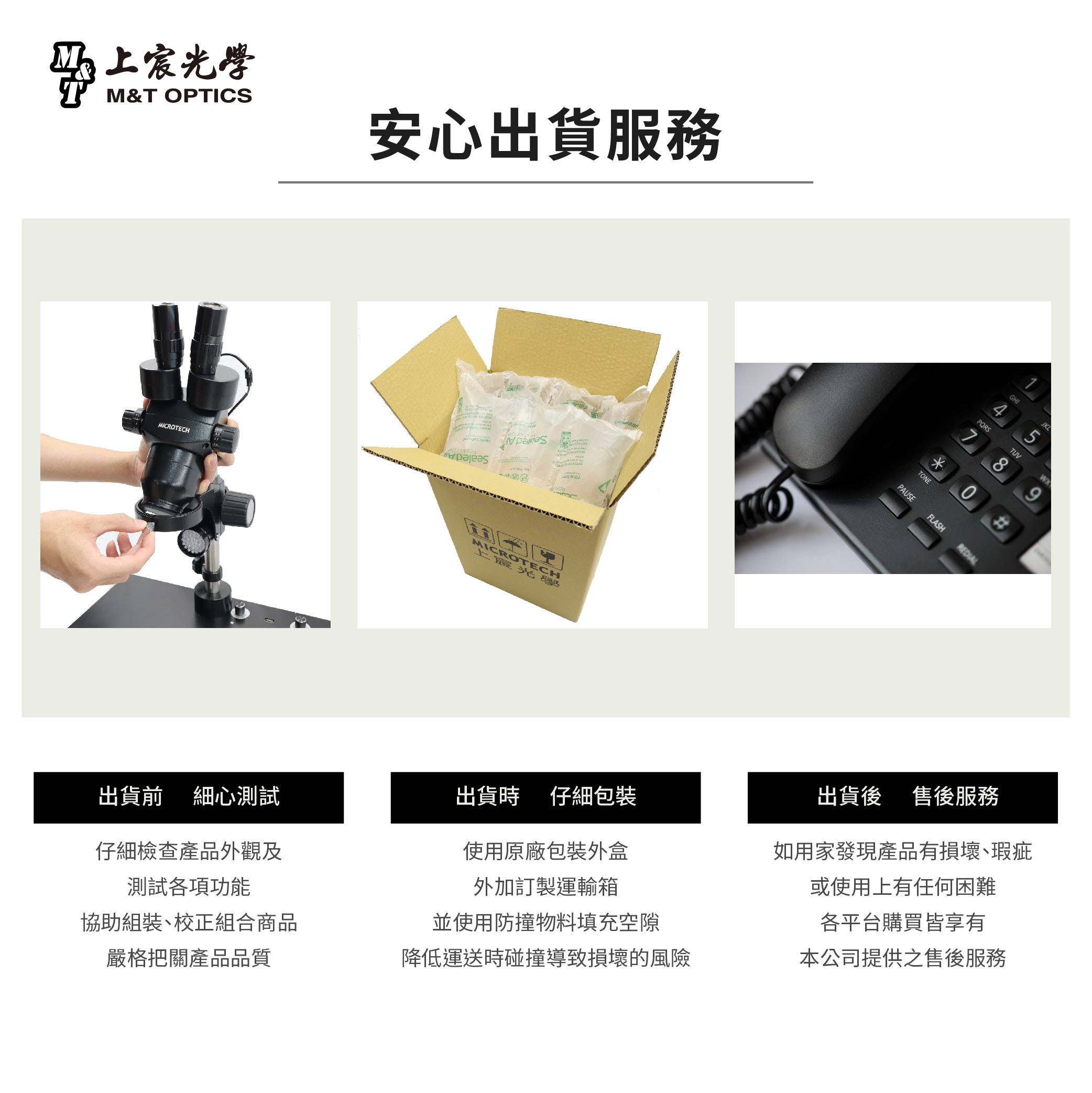 上宸光學M&T OTICSMICROTECH安心出貨服務PMICROTECH上霞光爆GHI4PQRSJKL5TUV7 89#TONEPAUSEFLASH出貨前 細心測試仔細檢查產品外觀及測試各項功能出貨時仔細包裝使用原廠包裝外盒外加訂製運輸箱協助組裝、校正組合商品並使用防撞物料填充空隙出貨後 售後服務如用家發現產品有損壞、瑕疵或使用上有任何困難各平台購買皆享有嚴格把關產品品質降低運送時碰撞導致損壞的風險本公司提供之售後服務