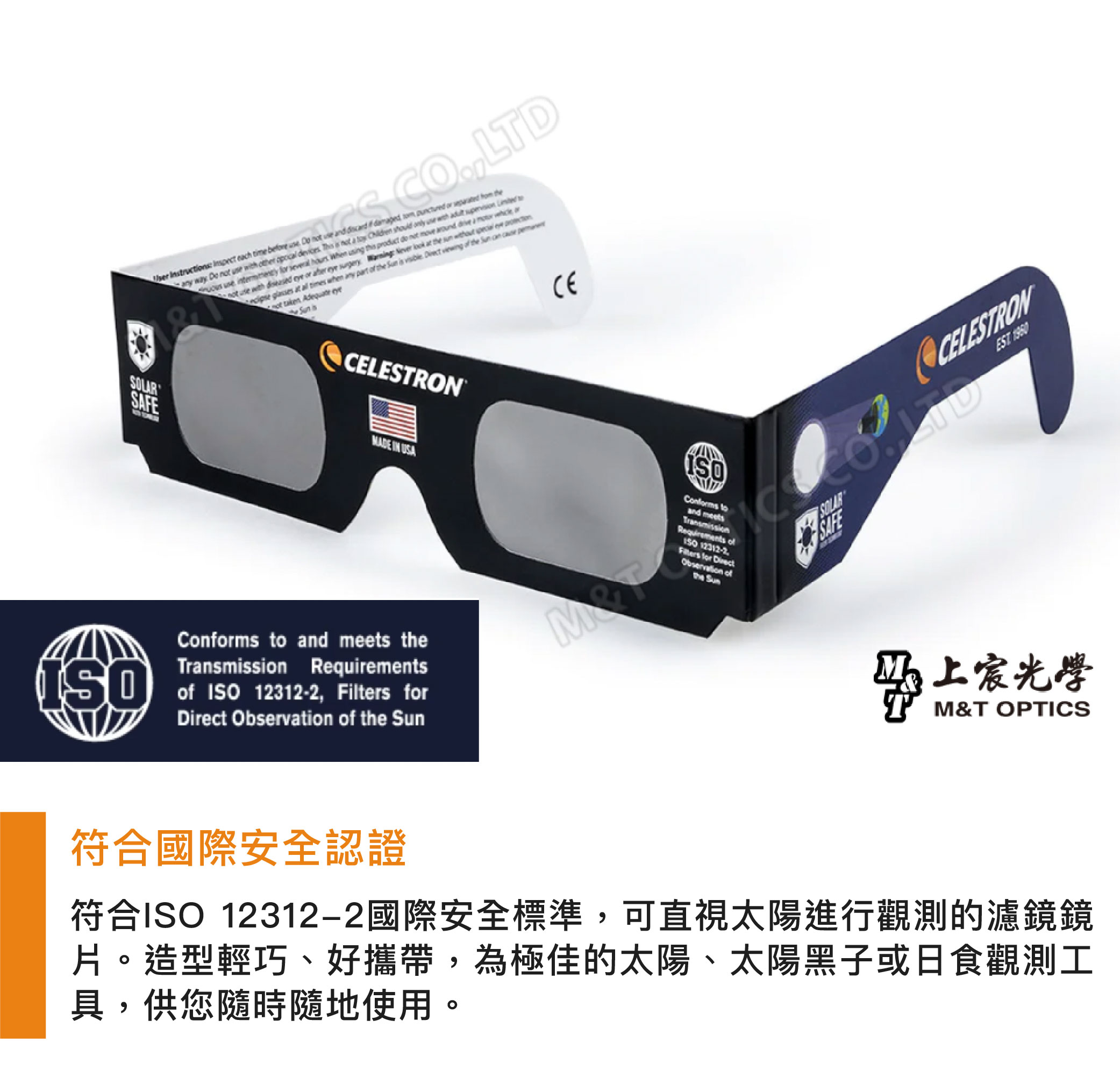 LTD each time and way a the or at the at all times when part the the not SOLARCELESTRON IN USA toand meetsRequirements of 12312-2 for Conforms to and meets theTransmission Requirementsof ISO12312-2, Filters forDirect of the Observation ofSunSAFECELESTRONEST 光學M&T OPTICS符合國際安全認證符合ISO 12312-2國際安全標準,可直視太陽進行觀測的濾鏡鏡片。造型輕巧、好攜帶,為極佳的太陽、太陽黑子或日食觀測工具,供您隨時隨地使用。