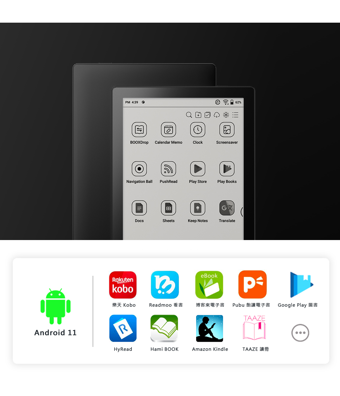M 4:39BOOXDropCalendar MemoClockScreensaverNavigation BallPushReadPlay StorePlay BooksDocsSheetsKeep NotesTranslateRakutenkoboBeBook樂天 KoboReadmoo博客來電子書Android 11R62%PPubu飽讀電子書TAAZEHyReadHami BOOKAmazon KindleTAAZE 讀冊Google Play