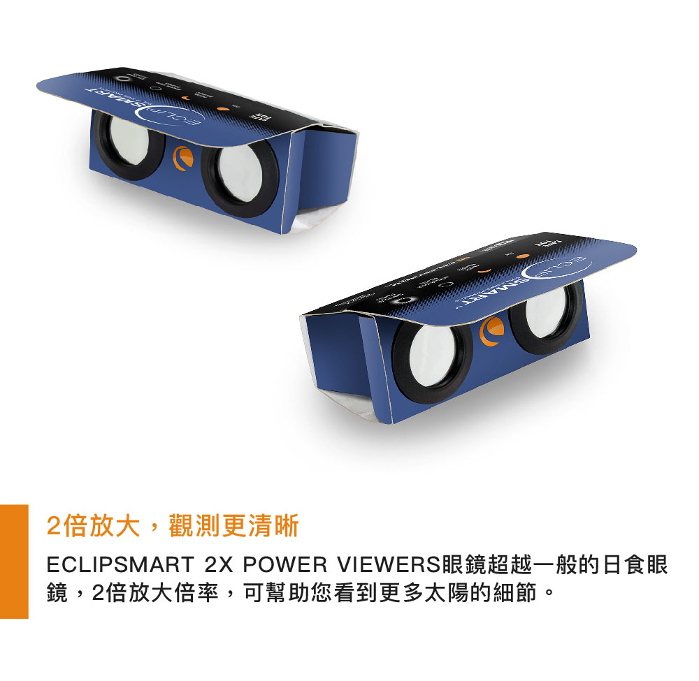 2倍放大,觀測更清晰ECLIPSMART 2X POWER VIEWERS眼鏡超越一般的日食眼鏡,2倍放大倍率,可幫助您看到更多太陽的細節。