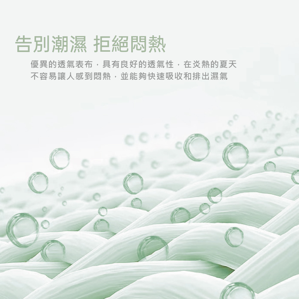 告別潮濕 拒絕悶熱優異的透氣表布,具有良好的透氣性,在炎熱的夏天不容易讓人感到悶熱,並能夠快速吸收和排出濕氣