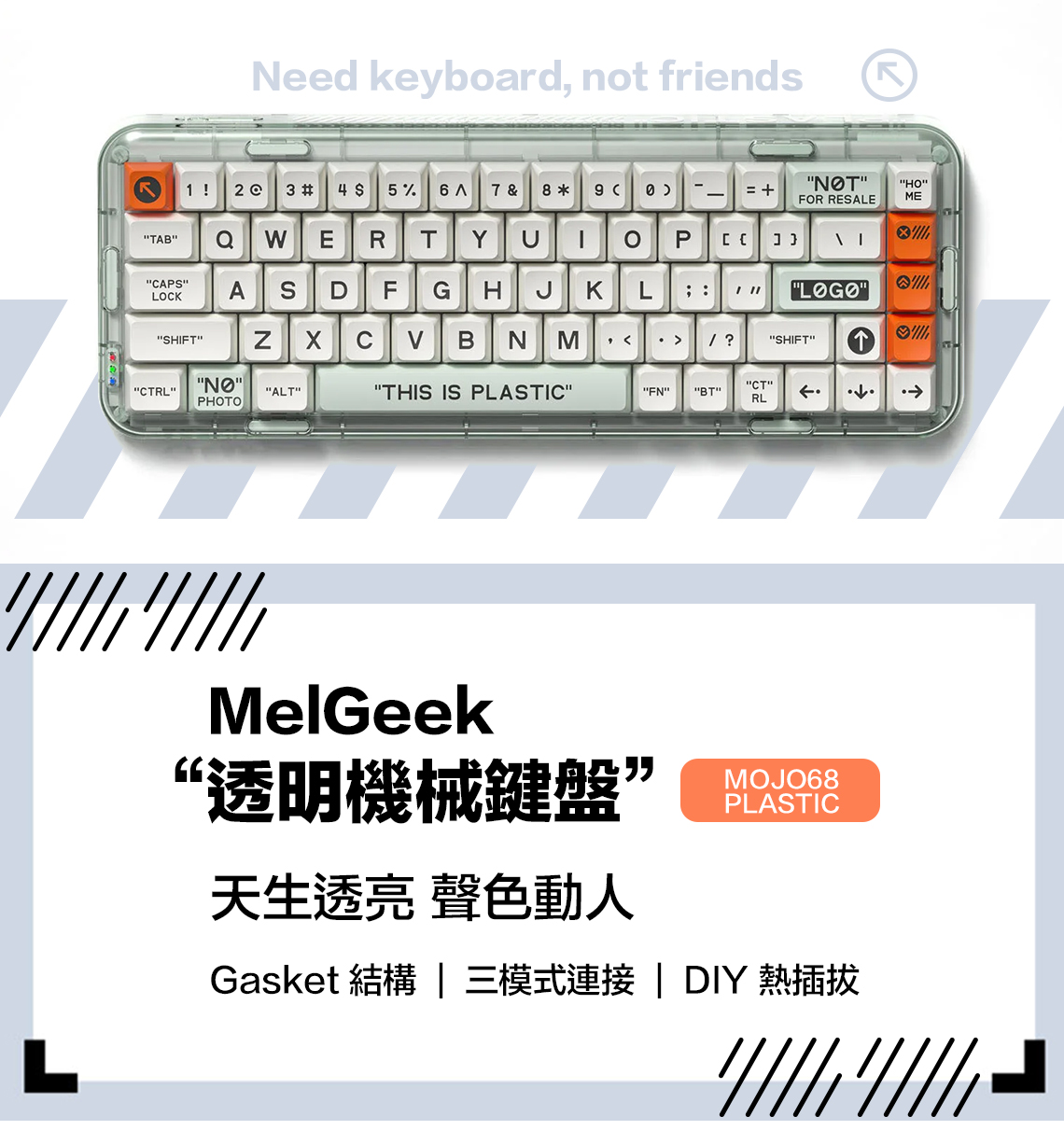 Need keyboard not friends1 !2 3 # 4 5%6 7 &8 9  NTFOR RESALEMETABWERTOP  APSLOCASDF5HلL   SHFTNCCTRLALTPHOTO B N MTHIS IS PLASTIC,   ?SHIFTFNBTCTRLI   MelGeek“透明機械鍵盤”天生透亮 聲色動人MOJO68PLASTICGasket 結構  三模式連接  DI 熱插拔LY    Y   K