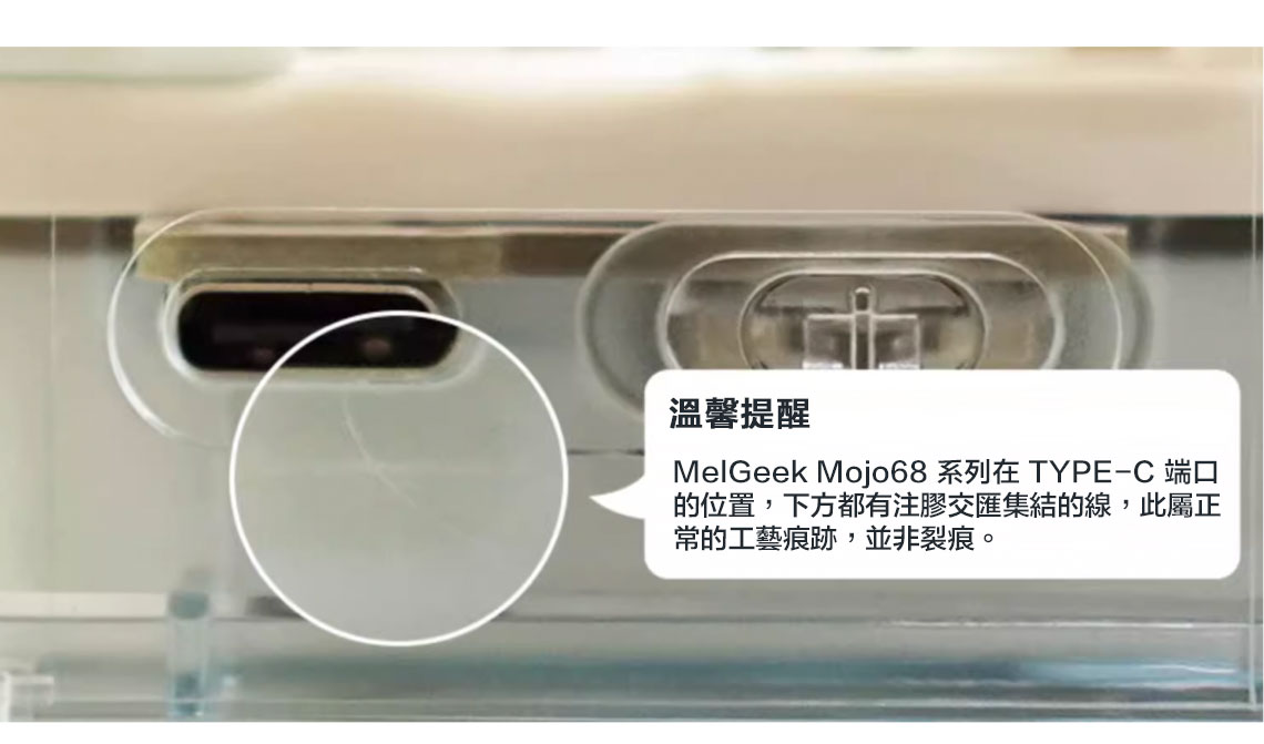 溫馨提醒MelGeek Mojo68 系列在 TYPE-C 端口的位置,下方都有注膠交匯集結的線,此屬正常的工藝痕跡,並非裂痕。