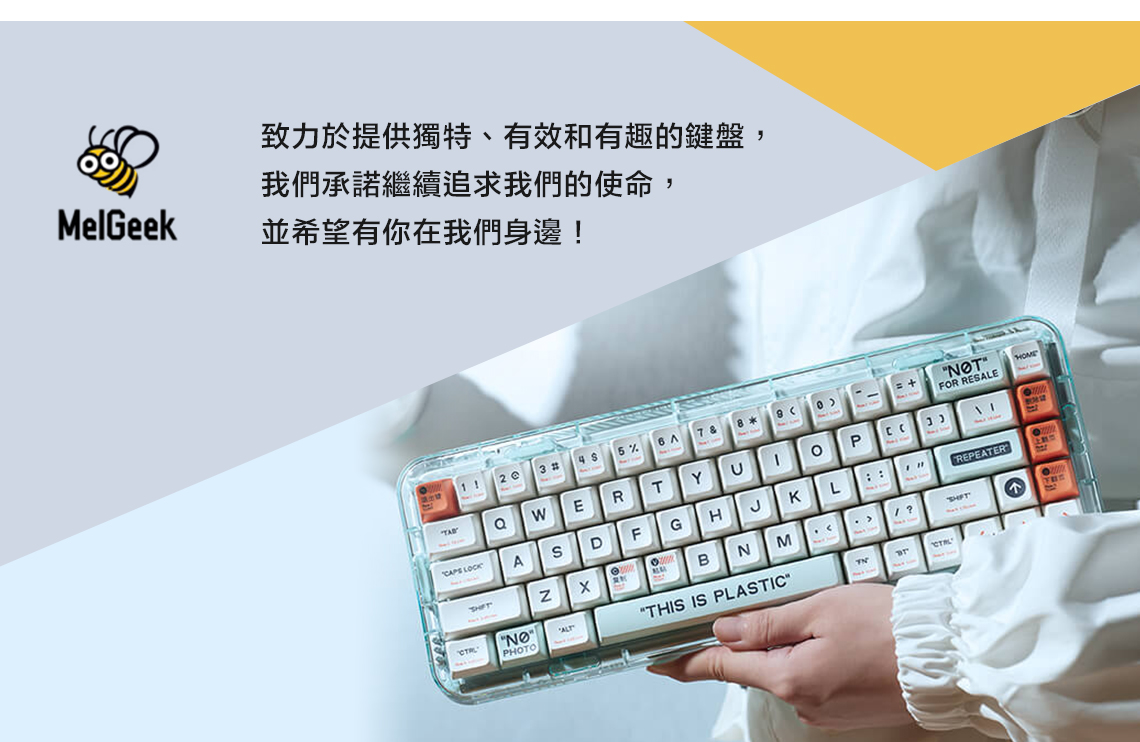 致力於提供獨特、有效和有趣的鍵盤,我們承諾繼續追求我們的使命,MelGeek並希望有你在我們身邊!TFOR REALE2 3 # 6 A7 &8 ERTYP CAPS LOCKASDFGHJKLBNM NOPHOTOTHIS IS PLASTIC