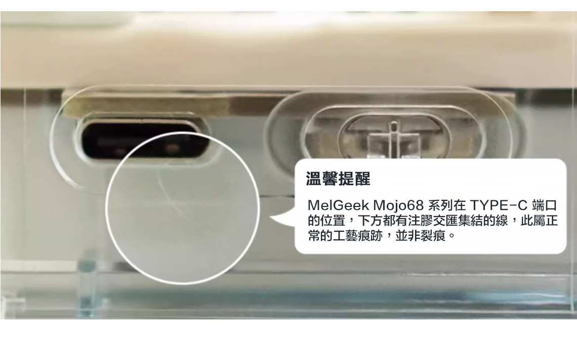 溫馨提醒MelGeek Mojo68 系列在 TYPE-C 端口的位置,下方都有注膠交匯集結的線,此屬正常的工藝痕跡,並非裂痕。