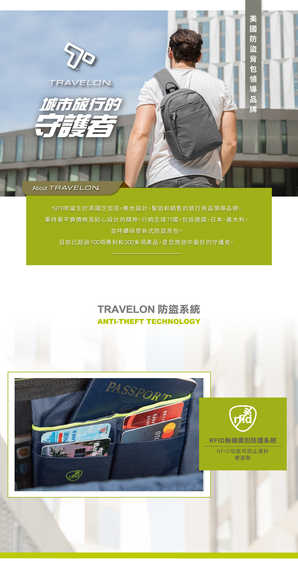 TRAVELON城市旅行的守護About TRAVELON1978年誕生於美國芝加哥集合設計製造和銷售的旅行用品領導品牌。秉持著平實價格及貼心設計的精神,行銷全球11國,包括德國、日本、義大利、並持續研發各式防盜背包。目前已超過100項專利和300多項產品,是您旅途中最好的守護者。TRAVELON 防盜系統ANTI-THEFT TECHNOLOGYPASSPORTOTRFID無線識別防護系統RFID功能可防止資料被盜取
