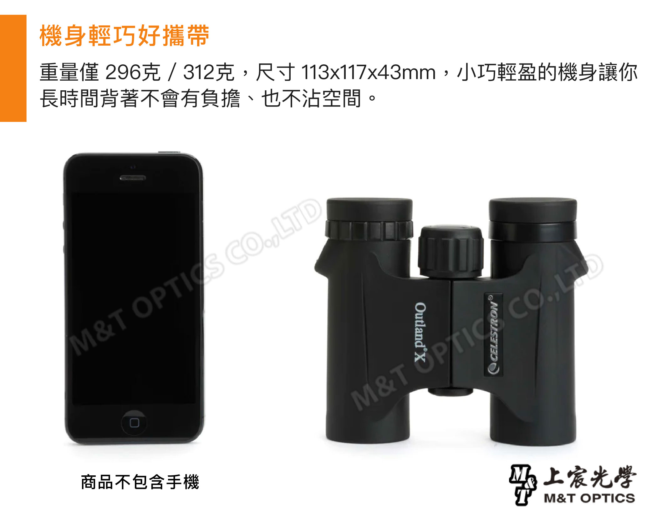 機身輕巧好攜帶重量僅296克/312克尺寸113x117x43mm小巧輕盈的機身讓你長時間背著不會有負擔、也不沾空間。M&T  ,商品不包含手機Outland®XM&T  CO,LTDCELESTRON光學M&T OPTICS