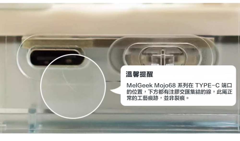 溫馨提醒MelGeek Mojo68 系列在 TYPE-C 端口的位置,下方都有注膠交匯集結的線,此屬正常的工藝痕跡,並非裂痕。