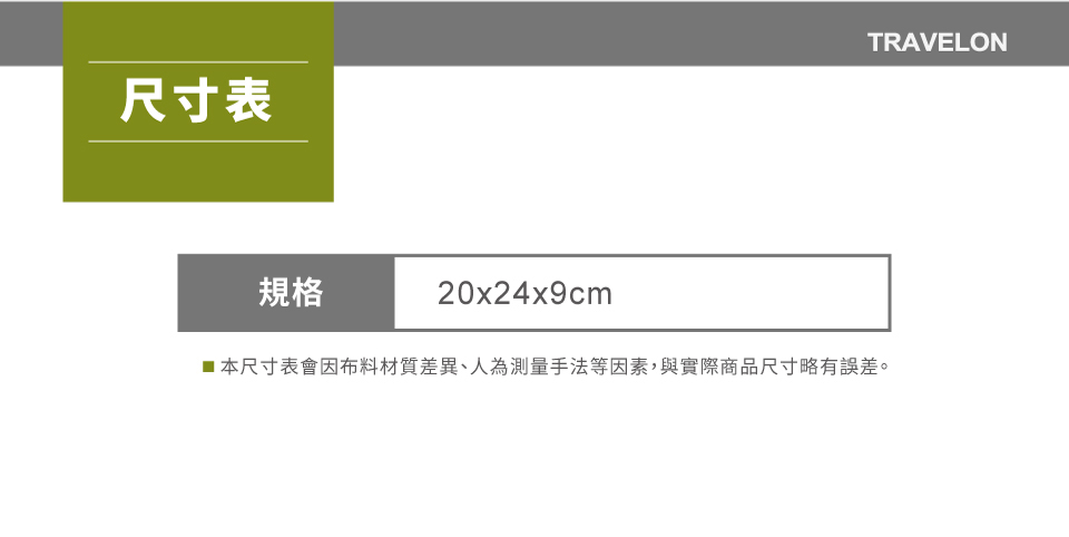 尺寸表TRAVELON規格20x24x9cm■本尺寸表會因布料材質差異、人為測量手法等因素,與實際商品尺寸略有誤差。
