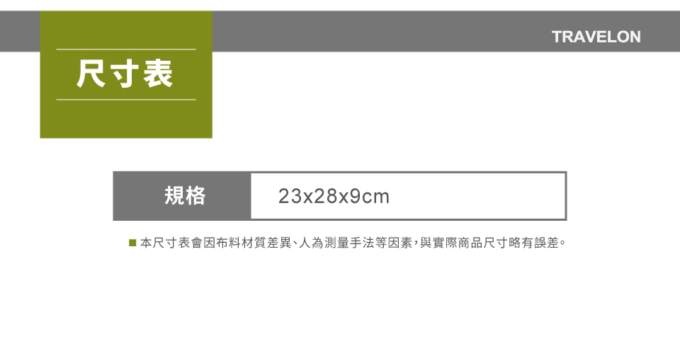 尺寸表TRAVELON規格23x28x9cm■本尺寸表會因布料材質差異、人為測量手法等因素,與實際商品尺寸略有誤差。