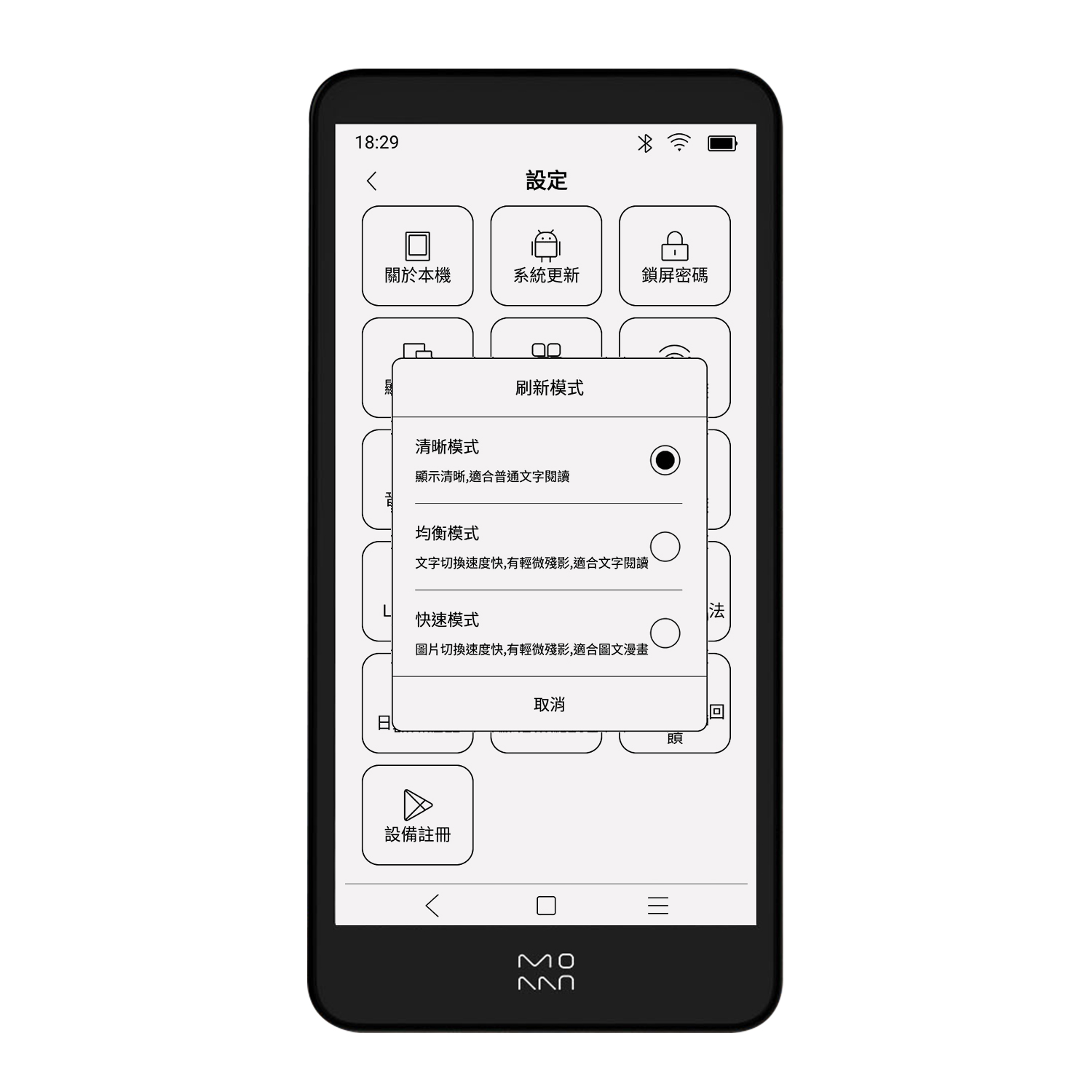 18:29設定關於本機系統更新鎖密碼清晰模式刷新模式顯示清晰,適合普通文字閱讀均衡模式文字切换速度快,有輕微殘影,適合文字閱讀快速模式圖片切換速度快,有輕微殘影,適合圖文漫畫設備註冊取消MO回