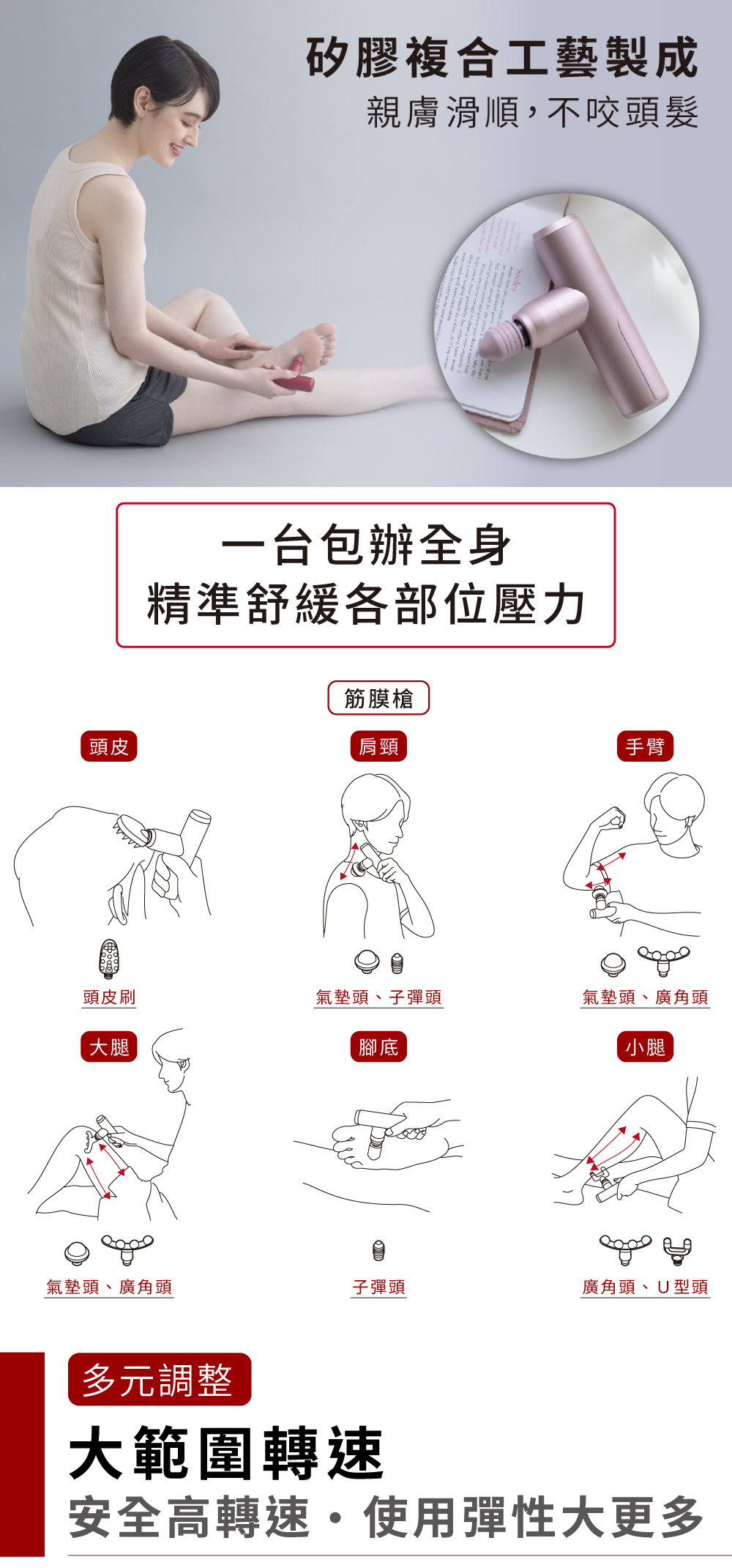 矽膠複合工藝製成親膚滑順,不咬頭髮一台包辦全身精準舒緩各部位壓力筋膜槍頭皮肩頸手臂頭皮刷氣墊頭、子彈頭氣墊頭、廣角頭大腿腳底小腿氣墊頭、廣角頭子彈頭廣角頭、U型頭多元調整大範圍轉速安全高轉速使用彈性大更多